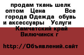 продам ткань шелк оптом › Цена ­ 310 - Все города Одежда, обувь и аксессуары » Услуги   . Камчатский край,Вилючинск г.